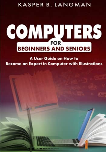 COMPUTERS FOR BEGINNERS AND SENIORS A User Guide on How to Become an Expert in Computer with Illustrations