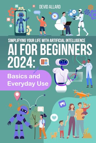 AI FOR BEGINNERS 2024 Basics And Everyday Use; Enhancing Your Life with Artificial Intelligence