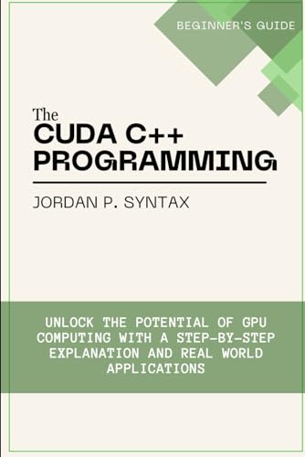 The CUDA C++ Programming Beginner's Guide Unlock the Potential of GPU Computing with a Step-by-Step Explanation and Real-World Applications