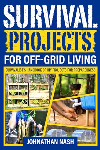 Survival Projects for Off-Grid Living Survivalist's Handbook of DIY Projects for Preparedness